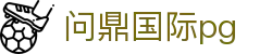 问鼎国际pg - 南宫问鼎娱乐 - 网站首页登录注册